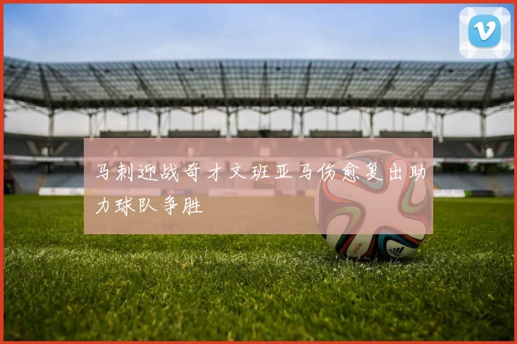 马刺迎战奇才文班亚马伤愈复出助力球队争胜
