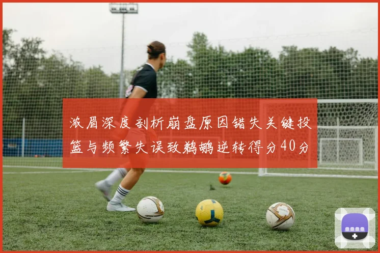 浓眉深度剖析崩盘原因错失关键投篮与频繁失误致鹈鹕逆转得分40分