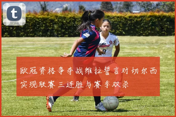 欧冠资格争夺战维拉誓言对切尔西实现联赛三连胜与赛季双杀