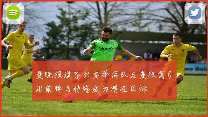 曼晚报道齐尔克泽离队后曼联需引进前锋马特塔成为潜在目标