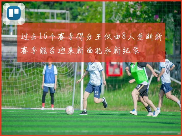 过去16个赛季得分王仅由8人垄断新赛季能否迎来新面孔和新纪录