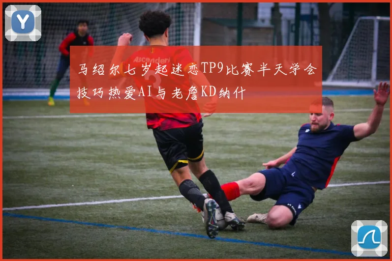 马绍尔七岁起迷恋TP9比赛半天学会技巧热爱AI与老詹KD纳什