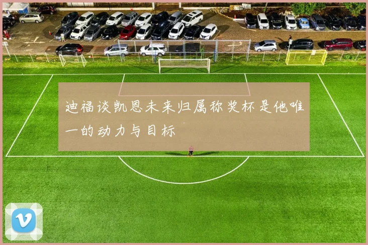 迪福谈凯恩未来归属称奖杯是他唯一的动力与目标