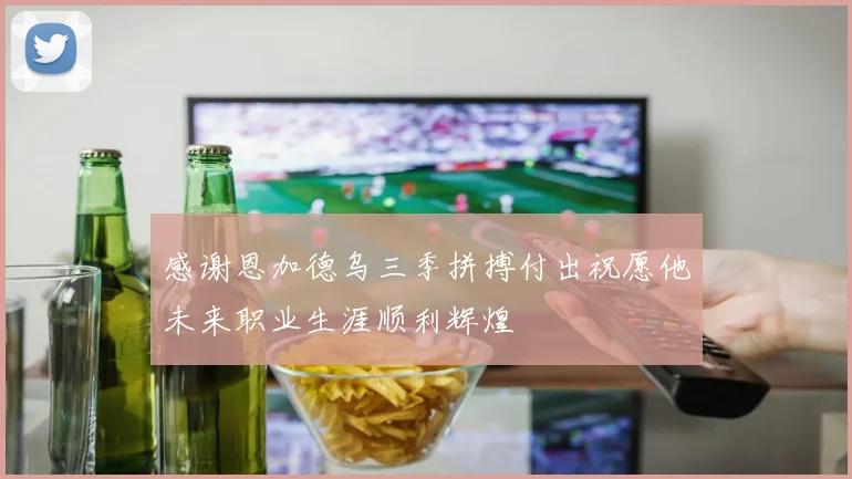 感谢恩加德乌三季拼搏付出祝愿他未来职业生涯顺利辉煌