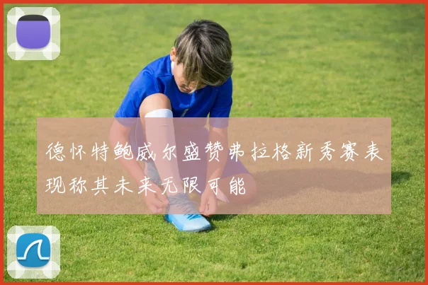 德怀特鲍威尔盛赞弗拉格新秀赛表现称其未来无限可能