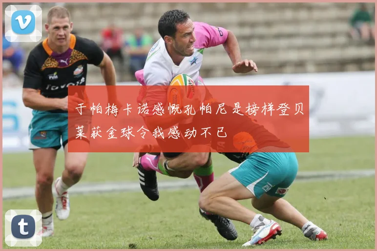于帕梅卡诺感慨孔帕尼是榜样登贝莱获金球令我感动不已