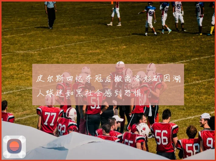 皮尔斯回忆夺冠后搬离洛杉矶因湖人球迷如黑社会感到恐惧