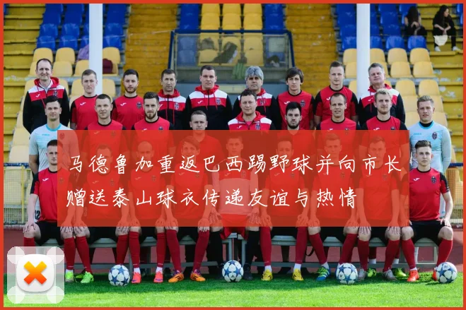 马德鲁加重返巴西踢野球并向市长赠送泰山球衣传递友谊与热情