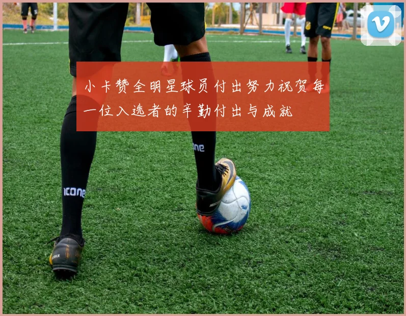 小卡赞全明星球员付出努力祝贺每一位入选者的辛勤付出与成就