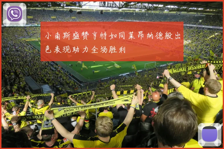 小南斯盛赞亨特如同莱昂纳德般出色表现助力全场胜利