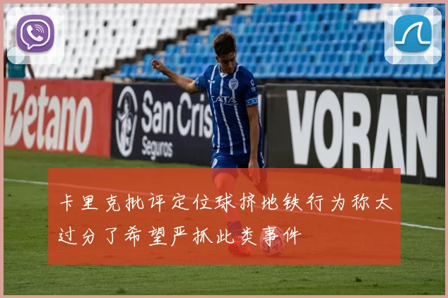 卡里克批评定位球挤地铁行为称太过分了希望严抓此类事件
