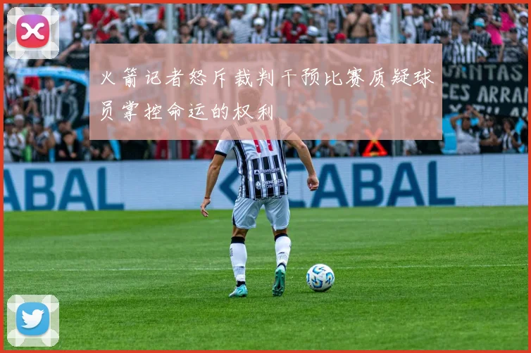 火箭记者怒斥裁判干预比赛质疑球员掌控命运的权利