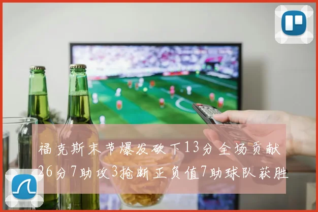福克斯末节爆发砍下13分全场贡献26分7助攻3抢断正负值7助球队获胜