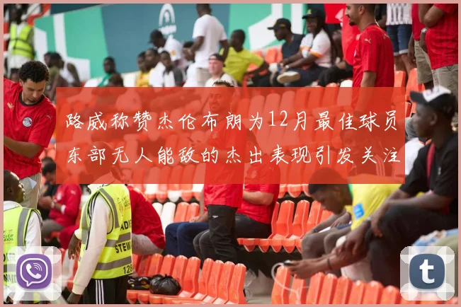 路威称赞杰伦布朗为12月最佳球员东部无人能敌的杰出表现引发关注