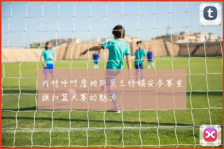 内特呼吁詹姆斯莫兰特锡安参赛重振扣篮大赛的魅力