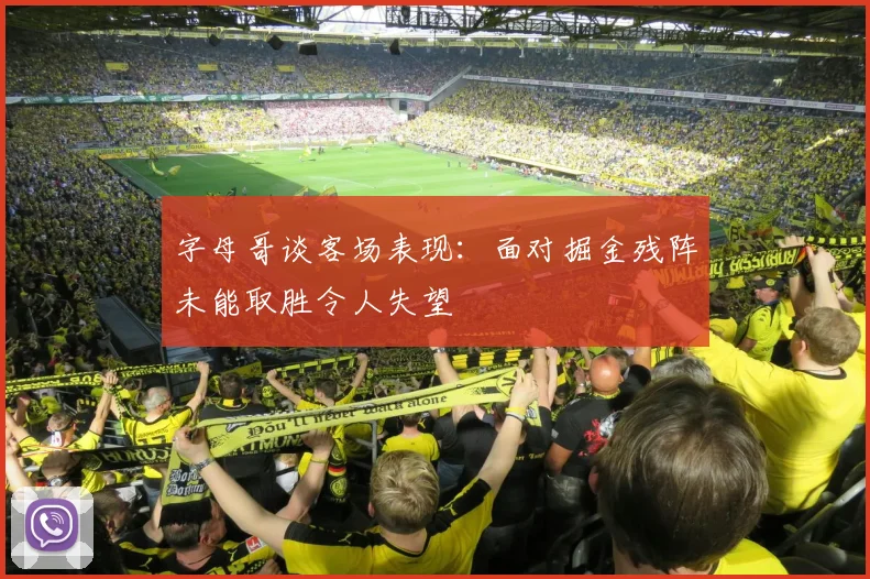 字母哥谈客场表现：面对掘金残阵未能取胜令人失望