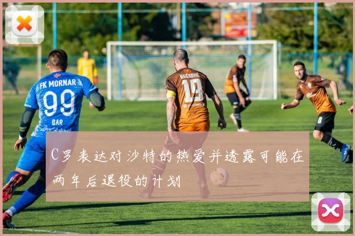 C罗表达对沙特的热爱并透露可能在两年后退役的计划