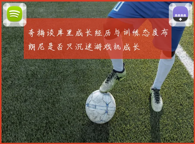 夸梅谈库里成长经历与训练态度布朗尼是否只沉迷游戏机成长