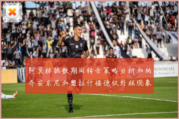 阿莫林执教期间转会策略分析加纳乔安东尼加盟拉什福德仅外租现象探讨