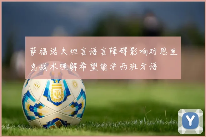萨福诺夫坦言语言障碍影响对恩里克战术理解希望能学西班牙语