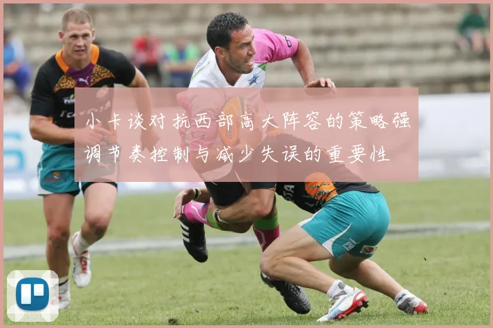 小卡谈对抗西部高大阵容的策略强调节奏控制与减少失误的重要性