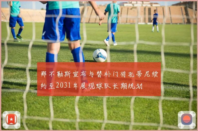 那不勒斯宣布与替补门将孔蒂尼续约至2031年展现球队长期规划