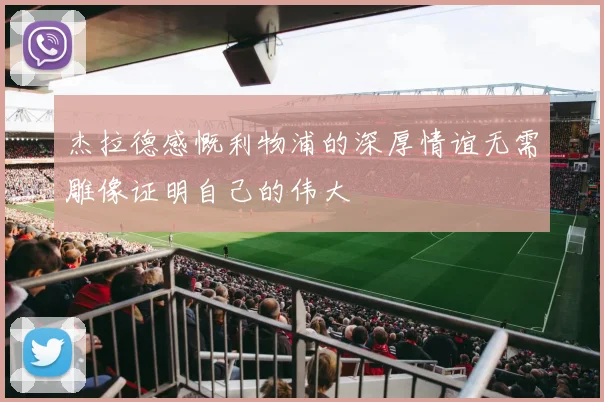 杰拉德感慨利物浦的深厚情谊无需雕像证明自己的伟大