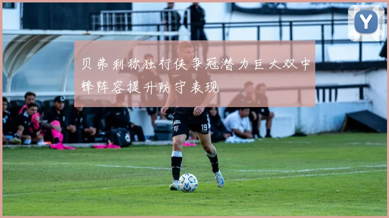 贝弗利称独行侠争冠潜力巨大双中锋阵容提升防守表现