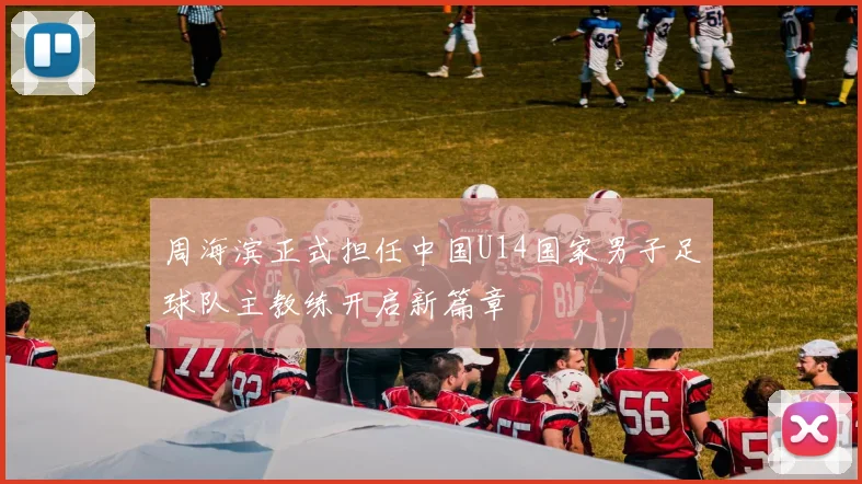 周海滨正式担任中国U14国家男子足球队主教练开启新篇章