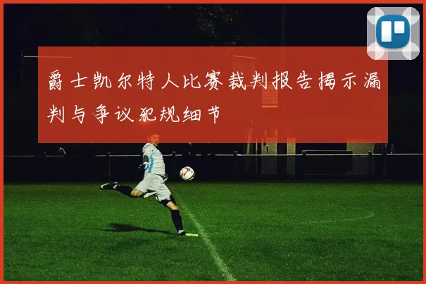 爵士凯尔特人比赛裁判报告揭示漏判与争议犯规细节
