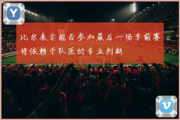 比尔表示能否参加最后一场季前赛将依赖于队医的专业判断