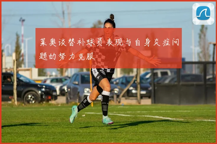 莱奥谈替补球员表现与自身炎症问题的努力克服