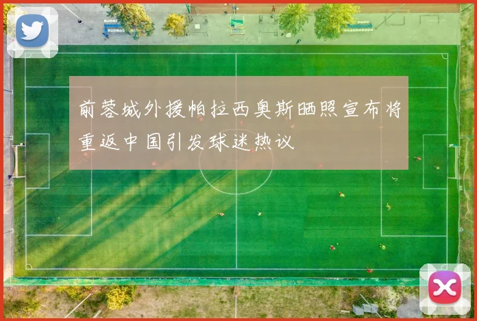 前蓉城外援帕拉西奥斯晒照宣布将重返中国引发球迷热议