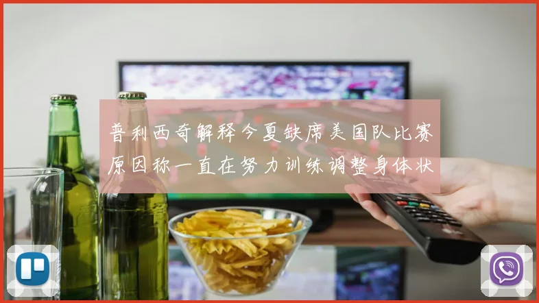 普利西奇解释今夏缺席美国队比赛原因称一直在努力训练调整身体状态