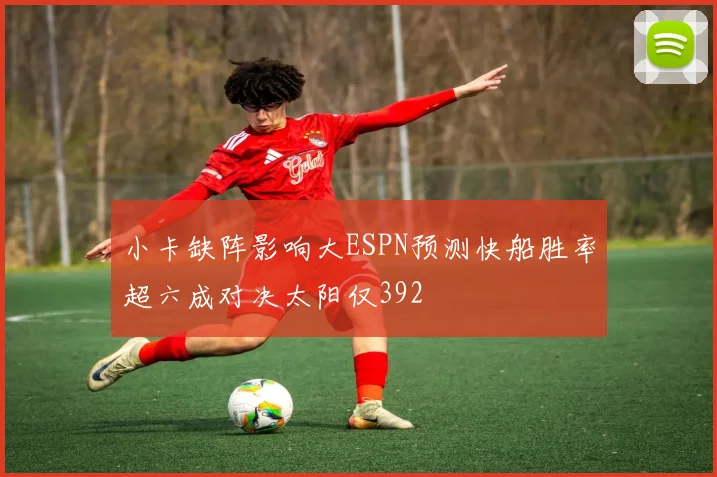 小卡缺阵影响大ESPN预测快船胜率超六成对决太阳仅392