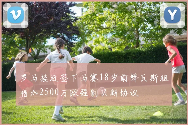 罗马接近签下马赛18岁前锋瓦斯租借加2500万欧强制买断协议