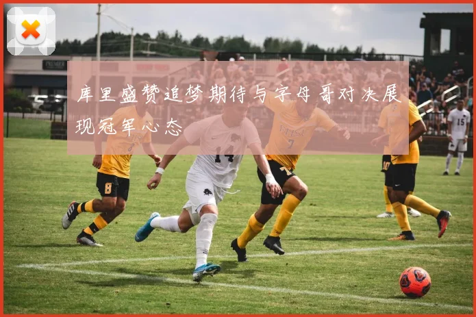 库里盛赞追梦期待与字母哥对决展现冠军心态