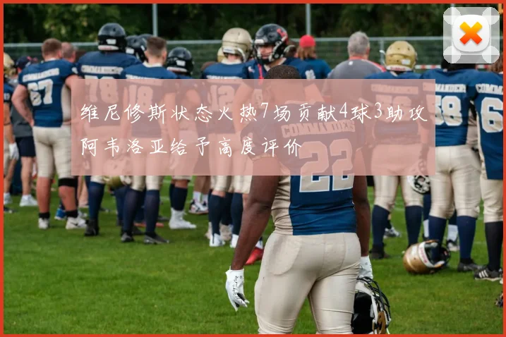 维尼修斯状态火热7场贡献4球3助攻阿韦洛亚给予高度评价