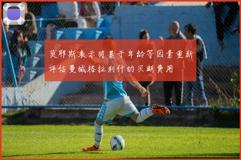 莫耶斯表示将基于年龄等因素重新评估曼城格拉利什的买断费用