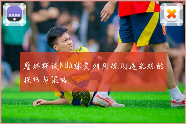 詹姆斯谈NBA球员利用规则造犯规的技巧与策略
