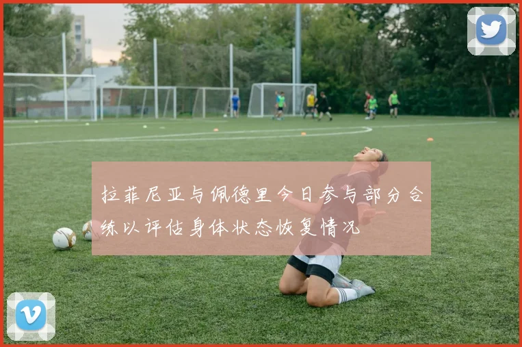 拉菲尼亚与佩德里今日参与部分合练以评估身体状态恢复情况