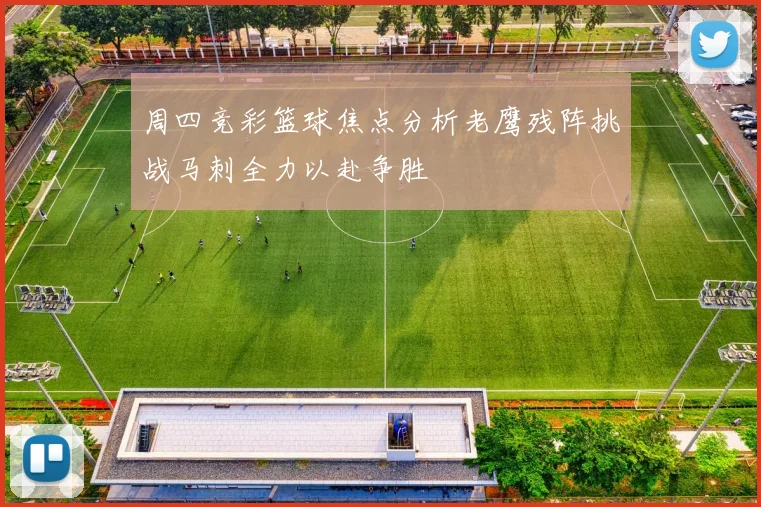 周四竞彩篮球焦点分析老鹰残阵挑战马刺全力以赴争胜