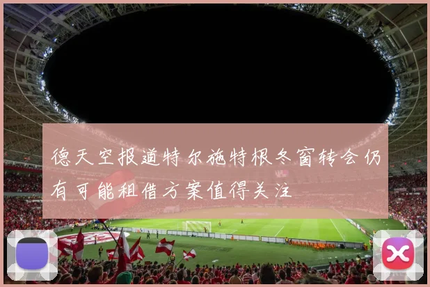 德天空报道特尔施特根冬窗转会仍有可能租借方案值得关注