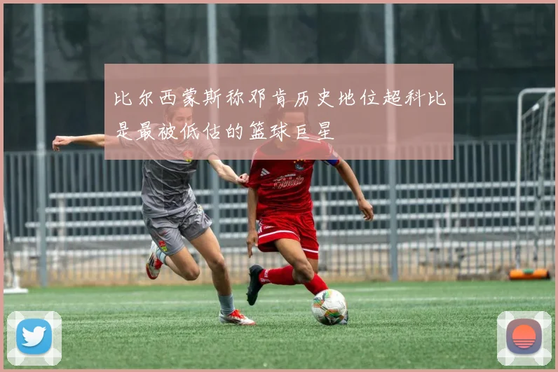 比尔西蒙斯称邓肯历史地位超科比是最被低估的篮球巨星
