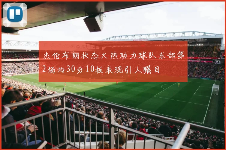 杰伦布朗状态火热助力球队东部第2场均30分10板表现引人瞩目
