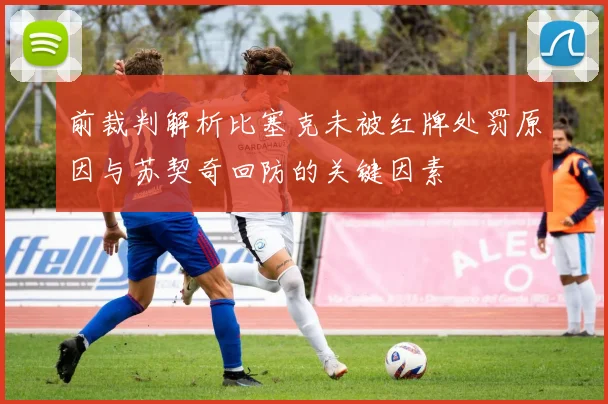 前裁判解析比塞克未被红牌处罚原因与苏契奇回防的关键因素