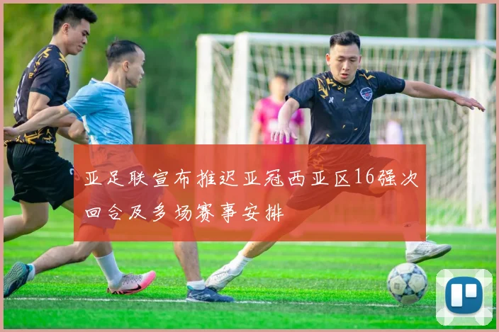 亚足联宣布推迟亚冠西亚区16强次回合及多场赛事安排