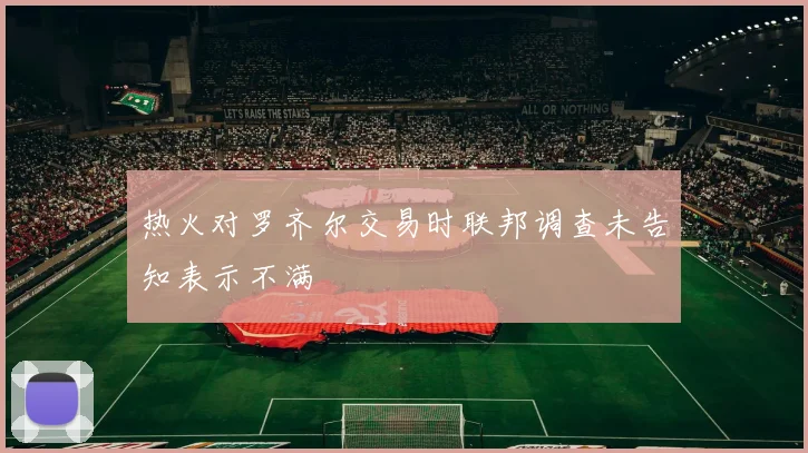 热火对罗齐尔交易时联邦调查未告知表示不满